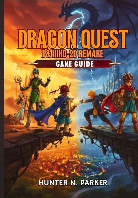 Dragon Quest I & II Hd-2D Remake Game Guide: Your Ultimate Strategy Walkthrough: Master Every Boss, Unlock Hidden Secrets, Discover Treasures, and Dominate Every Battle with Pro Tips. - Hunter N Parker - cover