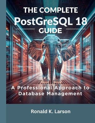 The Complete PostgreSQL 18 Guide: A Professional Approach to Database Management - Ronald K Larson - cover