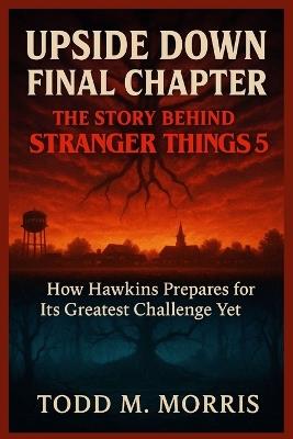 Upside Down Final Chapter: THE STORY BEHIND STRANGER THINGS 5 : How Hawkins Prepares for Its Greatest Challenge Yet - Todd M Morris - cover
