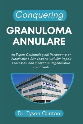 Conquering Granuloma Annulare: An Expert Dermatological Perspective on Autoimmune Skin Lesions, Cellular Repair Processes, and Innovative Regenerative Treatments - Tyson Clinton - cover