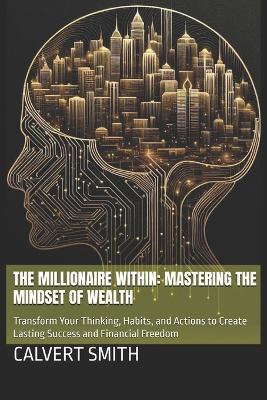 The Millionaire Within: Mastering the Mindset of Wealth: Transform Your Thinking, Habits, and Actions to Create Lasting Success and Financial Freedom - Calvert Smith - cover