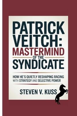 Patrick Veitch: Mastermind of the Syndicate: How He's Quietly Reshaping Racing with Strategy and Selective Power - Steven V Kuss - cover