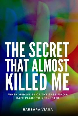 The Secret That Almost Killed Me: When memories of the past find a safe place to resurface - Barbara Viana - cover