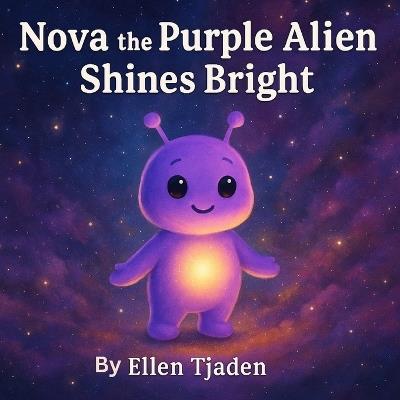 Nova the Purple Alien Shines Bright: A gentle story about finding and growing your inner light - Ellen Tjaden - cover