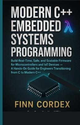Modern C++ Embedded Systems Programming: Build Real-Time, Safe, and Scalable Firmware for Microcontrollers and Iot Devices - A Hands-On Guide for Engineers Transitioning from C to Modern C++ - Finn Cordex - cover
