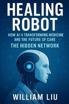 Healing Robot: How AI Is Transforming Medicine and the Future of Care - William Liu - cover