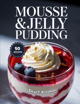 Mousse & Jelly Pudding: Light, Creamy, and Refreshing Dessert Recipes - Easy Homemade Mousse and Jelly Puddings for Every Occasion - Smart Kitchen - cover