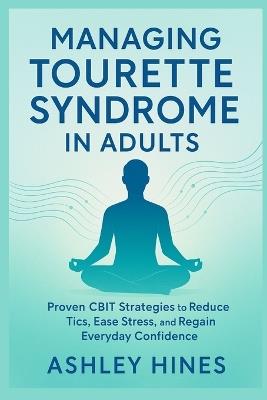 Managing Tourette Syndrome in Adults: Proven CBIT Strategies to Reduce Tics, Ease Stress, and Regain Everyday Confidence - Ashley Hines - cover