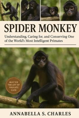 Spider Monkey: Understanding, Caring for, and Conserving One of the World's Most Intelligent Primates - Annabella S Charles - cover