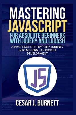Mastering JavaScript for Absolute Beginners with jQuery and Lodash: A Practical Step-by-Step Journey into Modern JavaScript Development - Cesar J Burnett - cover