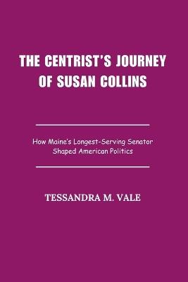 The Centrist's Journey of Susan Collins: How Maine's Longest-Serving Senator Shaped American Politics - Tessandra M Vale - cover