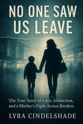 No One Saw Us Leave: The True Story of Love, Abduction, and a Mother's Fight Across Borders - Lyra Cindelshade - cover