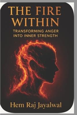 The Fire Within: Transforming Anger Into Inner Strength - Hem Raj Sharma Jayalwal - cover