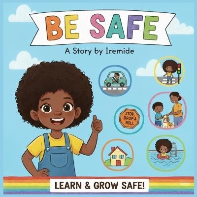 Be Safe: A Kid-Friendly Guide to Staying Safe Every Day: Home, Travel, Road, Fire, Playground, Water Safety and Safety Affirmations - Iremide Ayelabola - cover