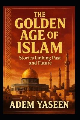 The Golden Age of Islam: Stories Linking Past and Future - Adem Yaseen - cover
