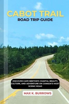 Cabot Trail Road Trip Guide: Discover Cape Breton's Coastal Beauty, Culture, and Adventure on Canada's Most Scenic Road - Max K Burrows - cover