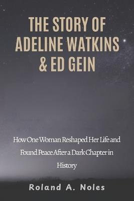 The Story of Adeline Watkins & Ed Gein: How One Woman Reshaped Her Life and Found Peace After a Dark Chapter in History - Roland A Noles - cover