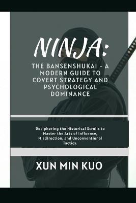 Ninja: The Bansenshukai - A Modern Guide to Covert Strategy and Psychological Dominance: Deciphering the Historical Scrolls to Master the Arts of Influence, Misdirection, and Unconventional Tactics. - Xun Min Kuo - cover