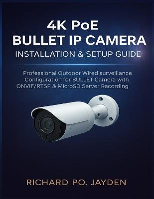 4k Poe Bullet IP Camera Installation & Setup Guide: Professional Outdoor Wired surveillance Configuration for BULLET Camera with ONVIF/RTSP & MicroSD Server Recording - Richard Po Jayden - cover