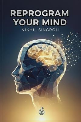 Reprogram Your Mind: The Simple Path to Self-Belief and Unshakable Confidence: Transform Negative Thinking, Build Emotional Resilience, and Unlock the Power of a Positive Mindset for Success and Inner Peace - Nikhil Singroli - cover