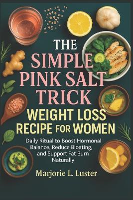 The Simple Pink Salt Trick Weight Loss Recipe For Women: Daily Ritual to Boost Hormonal Balance, Reduce Bloating, and Support Fat Burn Naturally - Marjorie L Luster - cover