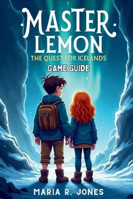 Master Lemon the Quest for Iceland Game Guide: An Expert-Level Exploration of Strategies, Character Builds, and Hidden, from Beginner Tips to Endgame Techniques - Maria R Jones - cover