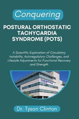 Conquering Postural Orthostatic Tachycardia Syndrome (Pots): A Scientific Exploration of Circulatory Instability, Autoregulatory Challenges, and Lifestyle Adjustments for Functional Recovery and Strength - Tyson Clinton - cover