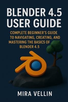 Blender 4.5 user guide: Complete Beginner's Guide to Navigating, Creating, and Mastering the Basics of Blender 4.5 - Mira Vellin - cover