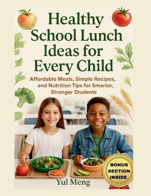 Healthy School Lunch Ideas for Every Child: Affordable Meals, Simple Recipes, and Nutrition Tips for Smarter, Stronger Students - Yul Meng - cover