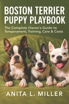 Boston Terrier Puppy Playbook: The Complete Owner's Guide to Temperament, Training, Care & Costs - Anita L Miller - cover