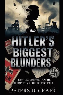 Ww2: Hitler's Biggest Blunders: The Untold Story of How the Third Reich Began to Fall - Peters D Craig - cover