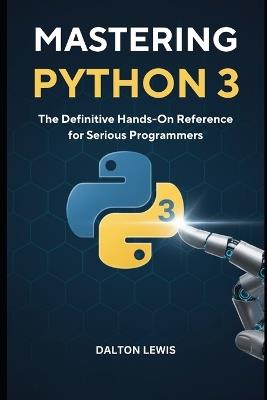 Mastering Python 3: The Definitive Hands-On Reference for Serious Programmers - Dalton Lewis - cover