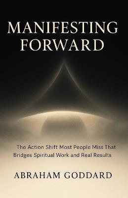 Manifesting Forward: The Action Shift Most People Miss That Bridges Spiritual Work and Real Results - Abraham Goddard - cover