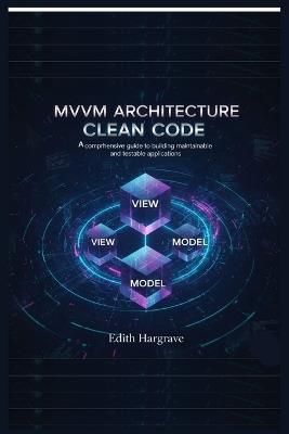 MVVM Architecture Clean Code: A Comprehensive Guide to Building Maintainable and Testable Applications - Edith Hargrave - cover