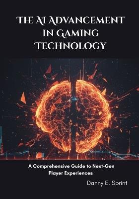 The AI Advancement in Gaming Technology: A Comprehensive Guide to Next-Gen Player Experiences - Danny E Sprint - cover