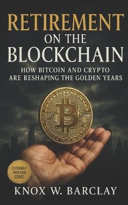 Retirement on the Blockchain: How Bitcoin and Crypto Are Reshaping the Golden Years: A Guide to Digital Wealth, Decentralized Income, and Financial Freedom Beyond Traditional Retirement Plans - Knox W Barclay - cover