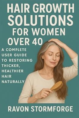 Hair Growth Solutions for Women Over 40: A Complete User Guide to Restoring Thicker, Healthier Hair Naturally - Ravon Stormforge - cover