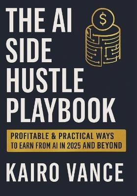 The AI Side Hustle Playbook: Profitable & Practical ways to Earn from AI in 2025 and beyond. - Kairo Vance - cover