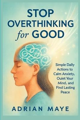Stop Overthinking for Good: Simple Daily Actions to Calm Anxiety, Quiet Your Mind, and Find Lasting Peace - Adrian Maye - cover