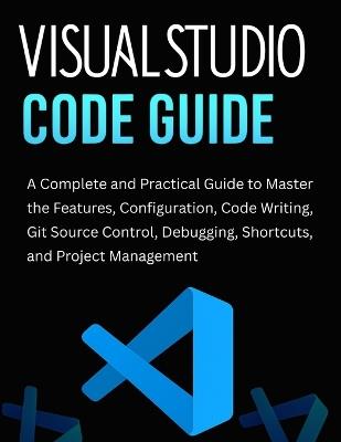 Visual Studio Code Guide: A Complete and Practical Guide to Master the Features, Configuration, Code Writing, Git Source Control, Debugging, Shortcuts, and Project Management - Quentin Thorne - cover
