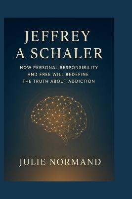 Jeffrey A Schaler: How personal responsibility and free will redefine the truth about addiction - Julie Normand - cover