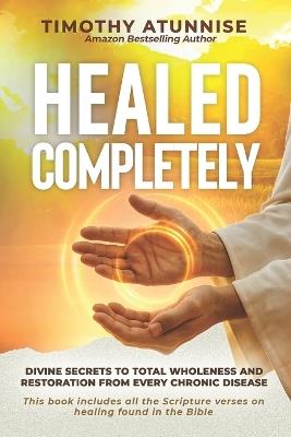 Healed Completely: Divine Secrets To Total Wholeness And Restoration From Every Chronic Disease - Timothy Atunnise - cover