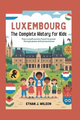 Luxembourg: The Complete History for Kids: How a small country found its power through peace and perseverance - Ethan J Wilson - cover