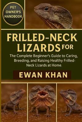 Frilled-Neck Lizards for Beginners: The Complete Beginner's Guide to Caring, Breeding, and Raising Healthy Frilled-Neck Lizards at Home. - Ewan Khan - cover