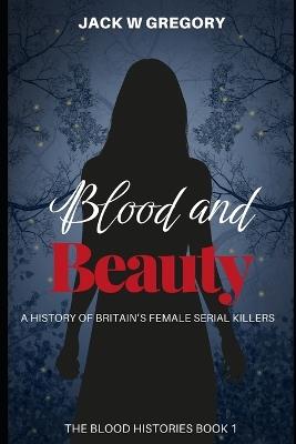 Blood and Beauty: A History of Britain's Female Serial Killers - Jack W Gregory - cover