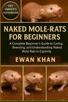 Naked Mole-Rats for Beginners: A Complete Beginner's Guide to Caring, Breeding, and Understanding Naked Mole-Rats in Captivity. - Ewan Khan - cover