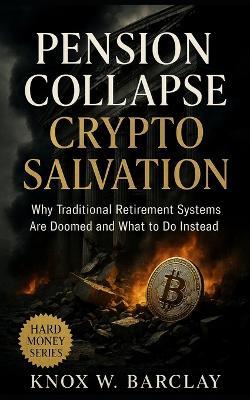Pension Collapse Crypto Salvation: Why Traditional Retirement Systems Are Doomed and What to Do Instead: How Bitcoin, DeFi, and Financial Sovereignty Replace Failing Pensions in the Age of Inflation - Knox W Barclay - cover