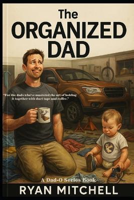 The Organized Dad: A Field Guide to Fatherhood, Chaos Control, and Keeping Your Sanity: For married dads, single dads, stepdads, and those just trying to figure it out one missing sock at a time. - Ryan Mitchell - cover