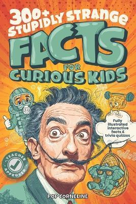 Stupidly Strange Facts For Curious Kids: Fully Illustrated & Interactive Facts & Trivia Quizzes about the World's Strangest Things! Including History, Science, Inventions, Art, Sport & More! - Pop Corneline - cover