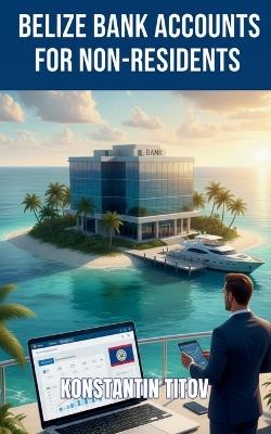 Belize Bank Accounts for Non-Residents: Open Personal and Business Accounts Legally and Efficiently - Konstantin Titov - cover